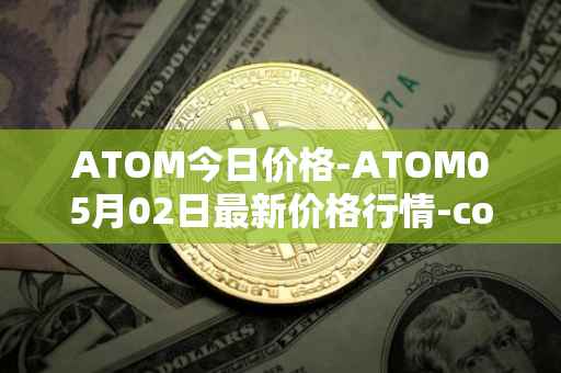 ATOM今日价格-ATOM05月02日最新价格行情-cosmos最新走势消息