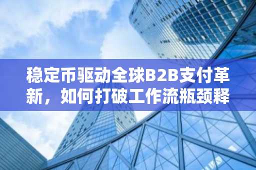 稳定币驱动全球B2B支付革新，如何打破工作流瓶颈释放万亿市场潜力？