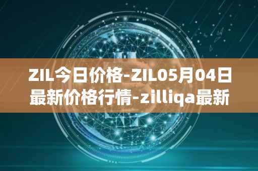 ZIL今日价格-ZIL05月04日最新价格行情-zilliqa最新走势消息