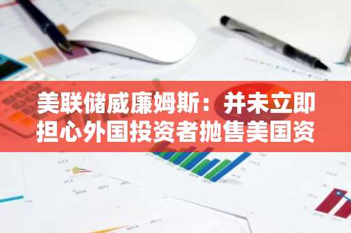 美联储威廉姆斯：并未立即担心外国投资者抛售美国资产