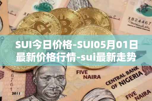 SUI今日价格-SUI05月01日最新价格行情-sui最新走势消息