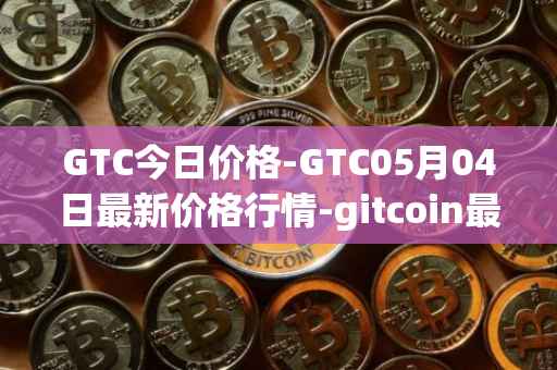 GTC今日价格-GTC05月04日最新价格行情-gitcoin最新走势消息