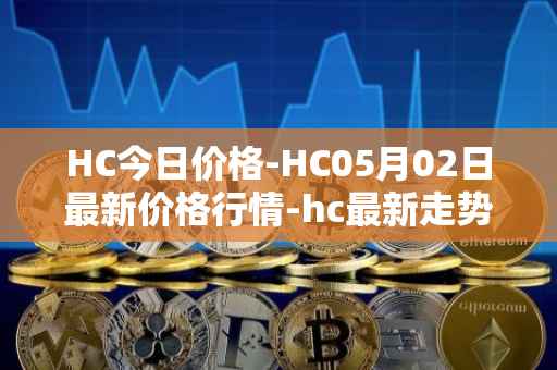 HC今日价格-HC05月02日最新价格行情-hc最新走势消息