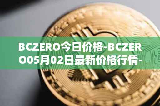BCZERO今日价格-BCZERO05月02日最新价格行情-bczero最新走势消息