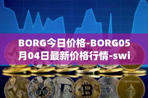BORG今日价格-BORG05月04日最新价格行情-swissborg最新走势消息