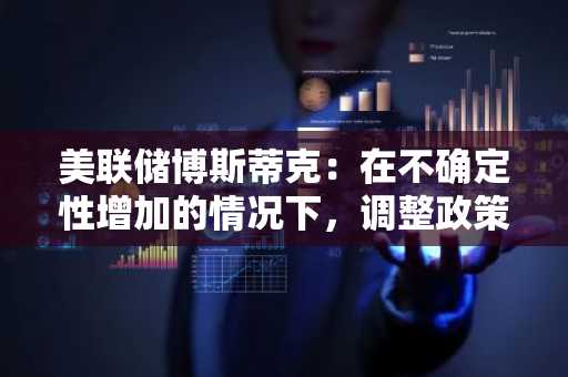 美联储博斯蒂克：在不确定性增加的情况下，调整政策并不明智
