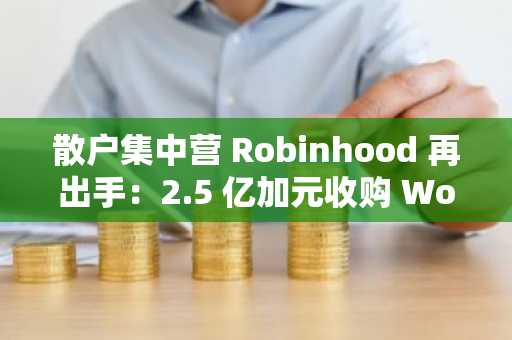 散户集中营 Robinhood 再出手：2.5 亿加元收购 WonderFi 押注加拿大加密市场