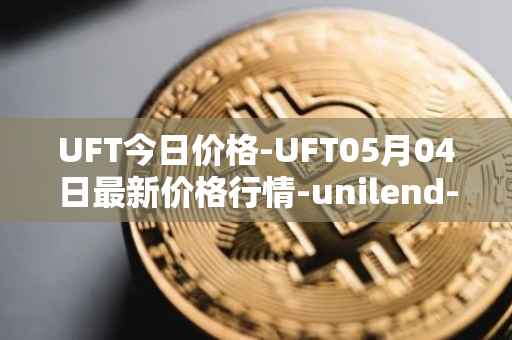 UFT今日价格-UFT05月04日最新价格行情-unilend-finance最新走势消息