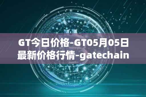 GT今日价格-GT05月05日最新价格行情-gatechain最新走势消息