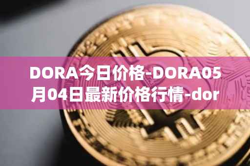 DORA今日价格-DORA05月04日最新价格行情-dora-factory最新走势消息