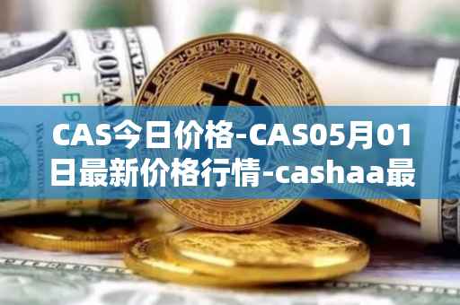 CAS今日价格-CAS05月01日最新价格行情-cashaa最新走势消息