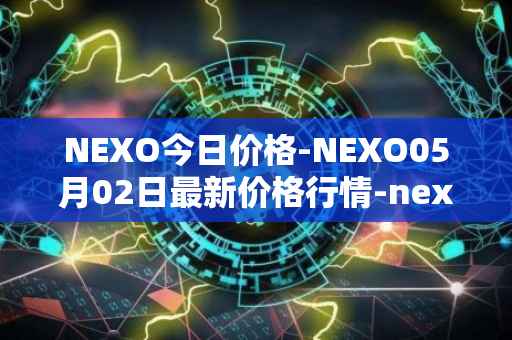 NEXO今日价格-NEXO05月02日最新价格行情-nexo最新走势消息