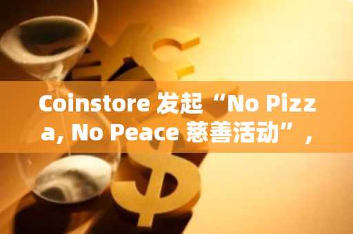 Coinstore 发起“No Pizza, No Peace 慈善活动”，加密浪潮下的温度革命