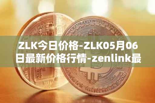 ZLK今日价格-ZLK05月06日最新价格行情-zenlink最新走势消息
