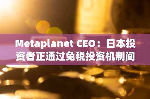 Metaplanet CEO：日本投资者正通过免税投资机制间接投资比特币