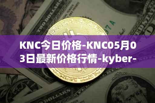 KNC今日价格-KNC05月03日最新价格行情-kyber-network最新走势消息