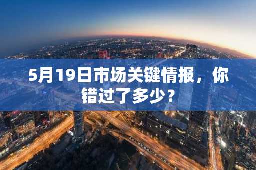 5月19日市场关键情报，你错过了多少？