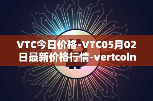 VTC今日价格-VTC05月02日最新价格行情-vertcoin最新走势消息