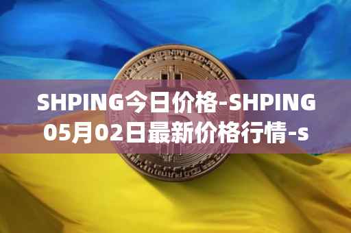 SHPING今日价格-SHPING05月02日最新价格行情-shping最新走势消息