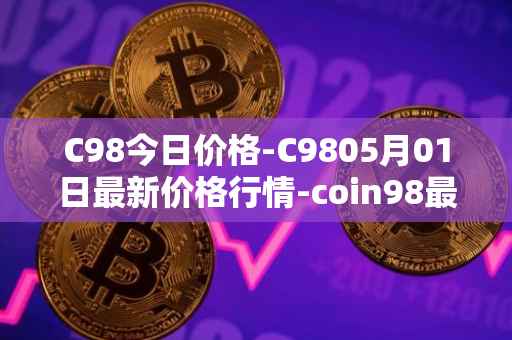 C98今日价格-C9805月01日最新价格行情-coin98最新走势消息