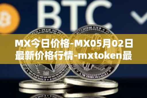 MX今日价格-MX05月02日最新价格行情-mxtoken最新走势消息