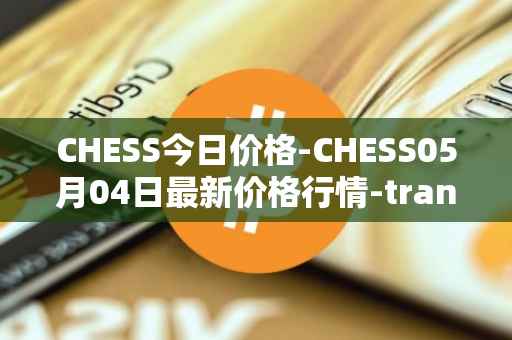 CHESS今日价格-CHESS05月04日最新价格行情-tranchess最新走势消息