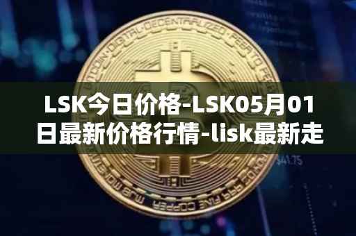 LSK今日价格-LSK05月01日最新价格行情-lisk最新走势消息