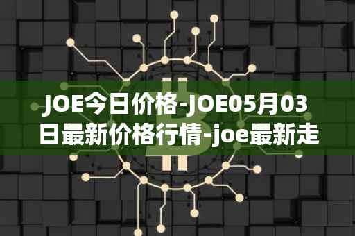 JOE今日价格-JOE05月03日最新价格行情-joe最新走势消息