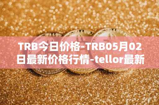 TRB今日价格-TRB05月02日最新价格行情-tellor最新走势消息
