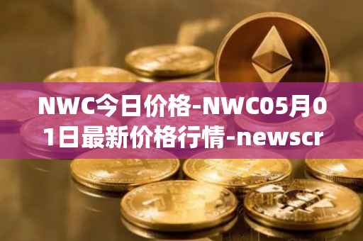 NWC今日价格-NWC05月01日最新价格行情-newscrypto-coin最新走势消息