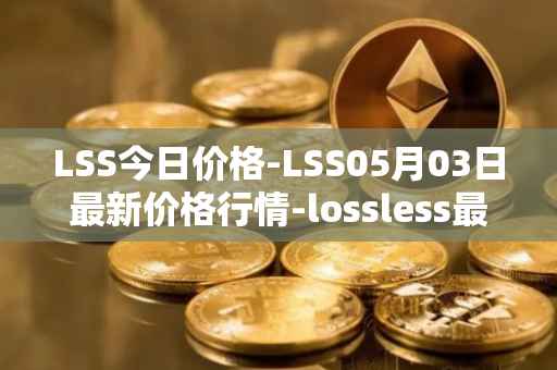 LSS今日价格-LSS05月03日最新价格行情-lossless最新走势消息