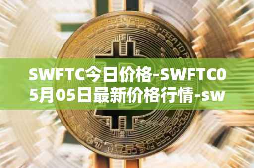 SWFTC今日价格-SWFTC05月05日最新价格行情-swftcoin最新走势消息
