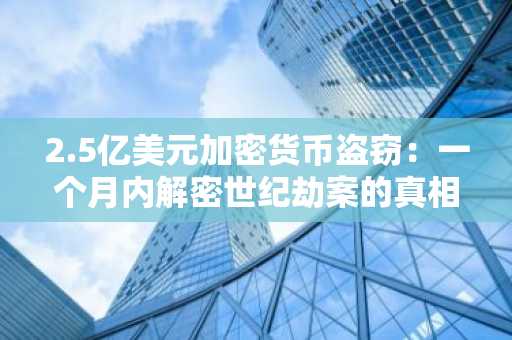 2.5亿美元加密货币盗窃：一个月内解密世纪劫案的真相