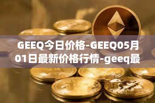 GEEQ今日价格-GEEQ05月01日最新价格行情-geeq最新走势消息