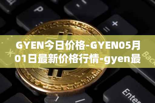 GYEN今日价格-GYEN05月01日最新价格行情-gyen最新走势消息