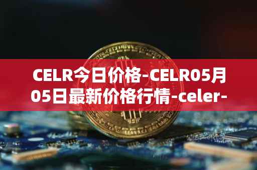 CELR今日价格-CELR05月05日最新价格行情-celer-network最新走势消息