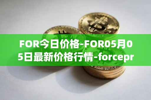 FOR今日价格-FOR05月05日最新价格行情-forceprotocol最新走势消息