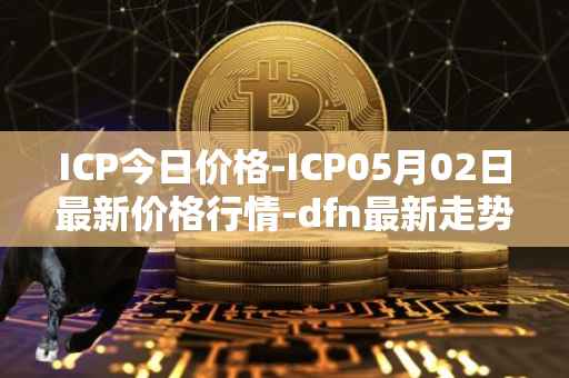 ICP今日价格-ICP05月02日最新价格行情-dfn最新走势消息
