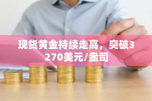 现货黄金持续走高，突破3270美元/盎司