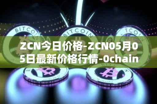 ZCN今日价格-ZCN05月05日最新价格行情-0chain最新走势消息