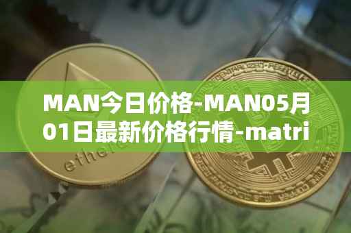 MAN今日价格-MAN05月01日最新价格行情-matrix-ai-network最新走势消息