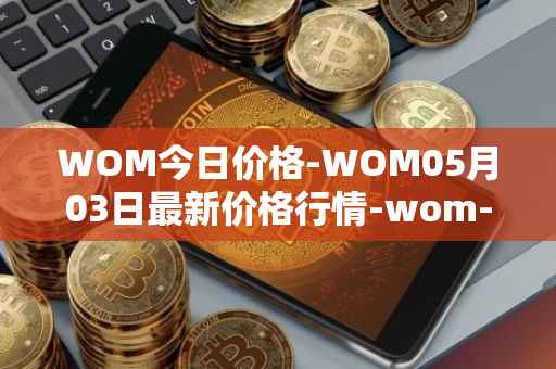 WOM今日价格-WOM05月03日最新价格行情-wom-token最新走势消息