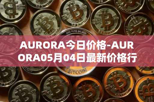 AURORA今日价格-AURORA05月04日最新价格行情-aurora-near最新走势消息