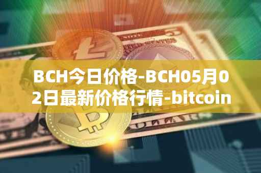 BCH今日价格-BCH05月02日最新价格行情-bitcoin-cash最新走势消息