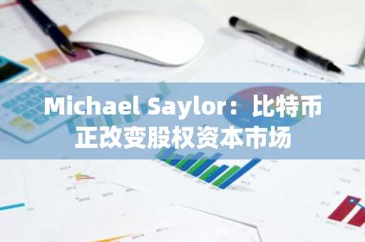 Michael Saylor：比特币正改变股权资本市场