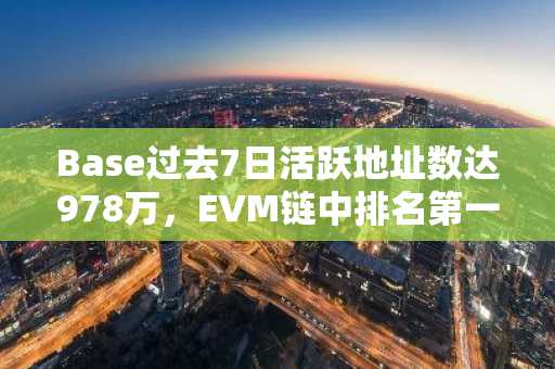 Base过去7日活跃地址数达978万，EVM链中排名第一