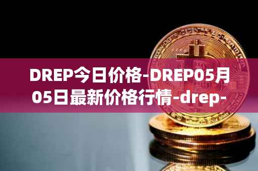 DREP今日价格-DREP05月05日最新价格行情-drep-new最新走势消息