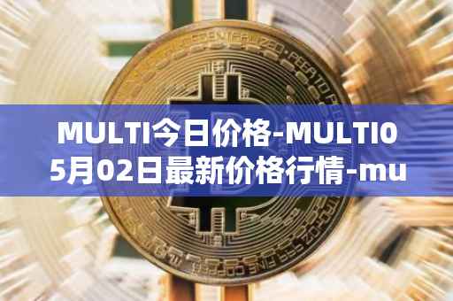 MULTI今日价格-MULTI05月02日最新价格行情-multichain最新走势消息
