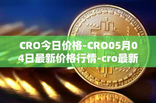 CRO今日价格-CRO05月04日最新价格行情-cro最新走势消息