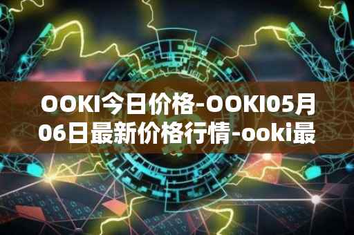 OOKI今日价格-OOKI05月06日最新价格行情-ooki最新走势消息